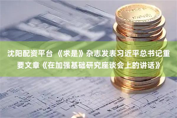 沈阳配资平台 《求是》杂志发表习近平总书记重要文章《在加强基础研究座谈会上的讲话》