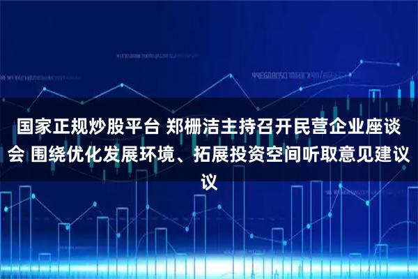 国家正规炒股平台 郑栅洁主持召开民营企业座谈会 围绕优化发展环境、拓展投资空间听取意见建议
