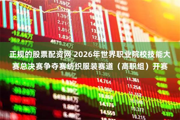正规的股票配资网 2026年世界职业院校技能大赛总决赛争夺赛纺织服装赛道（高职组）开赛