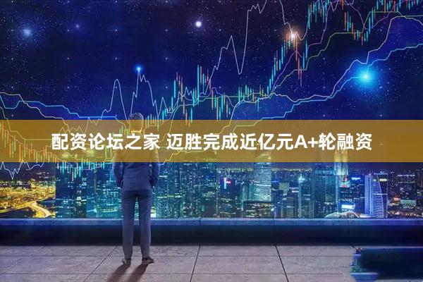 配资论坛之家 迈胜完成近亿元A+轮融资