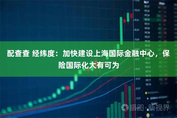 配查查 经纬度：加快建设上海国际金融中心，保险国际化大有可为